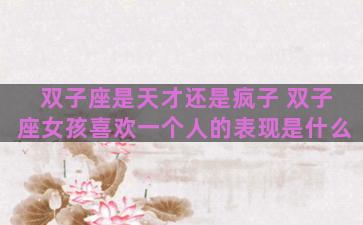 双子座是天才还是疯子 双子座女孩喜欢一个人的表现是什么